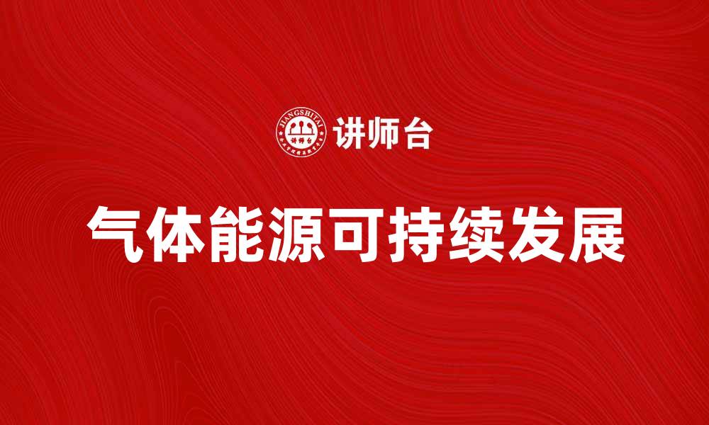 文章气体能源在可持续发展中的重要作用与前景分析的缩略图