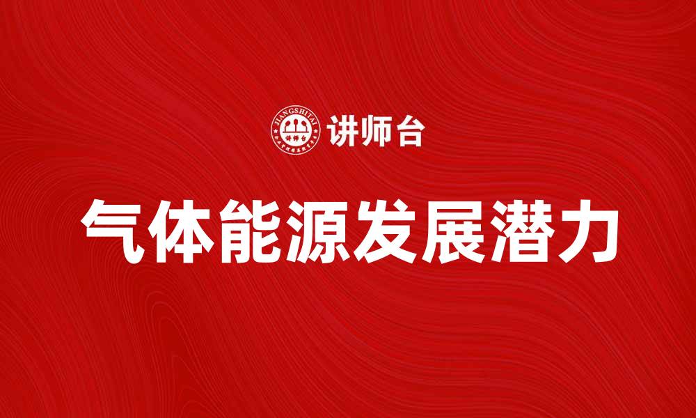 文章探索气体能源的未来发展与应用潜力的缩略图