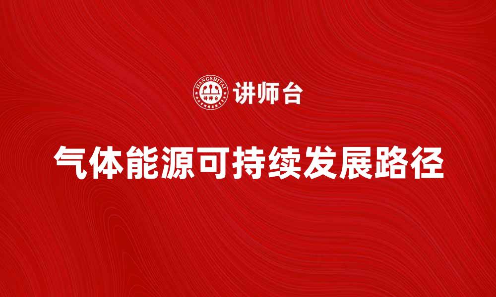 文章探索气体能源的未来与可持续发展路径的缩略图