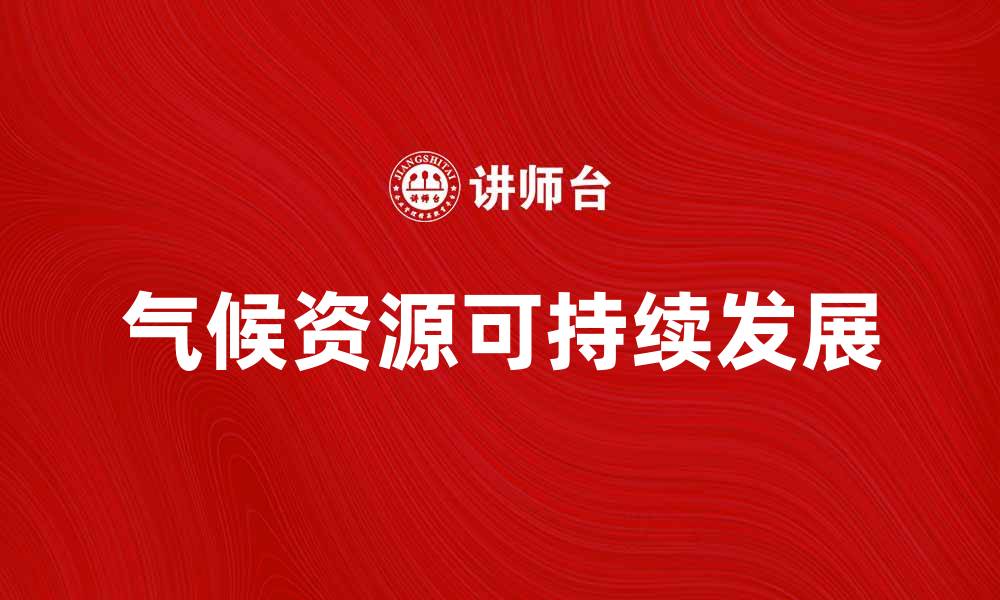 文章探索气候资源的潜力与可持续发展路径的缩略图