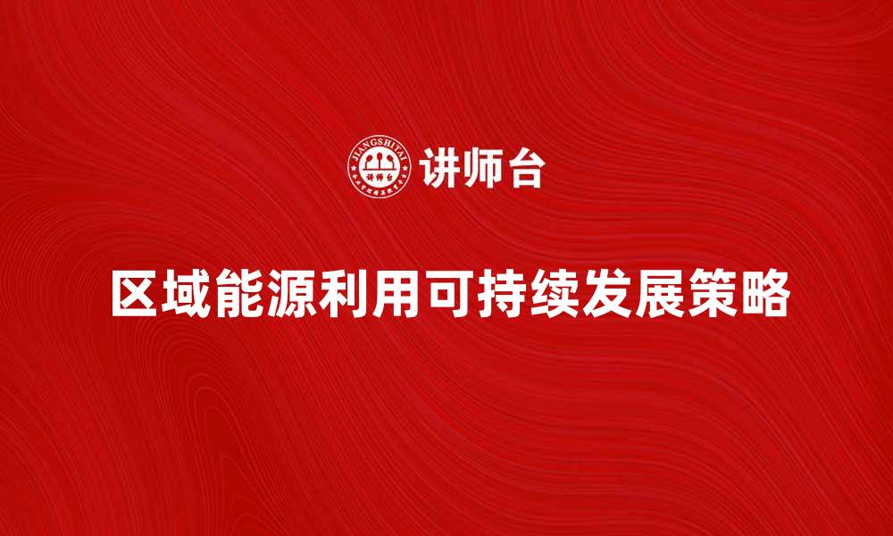 文章探索区域能源利用的可持续发展路径与策略的缩略图