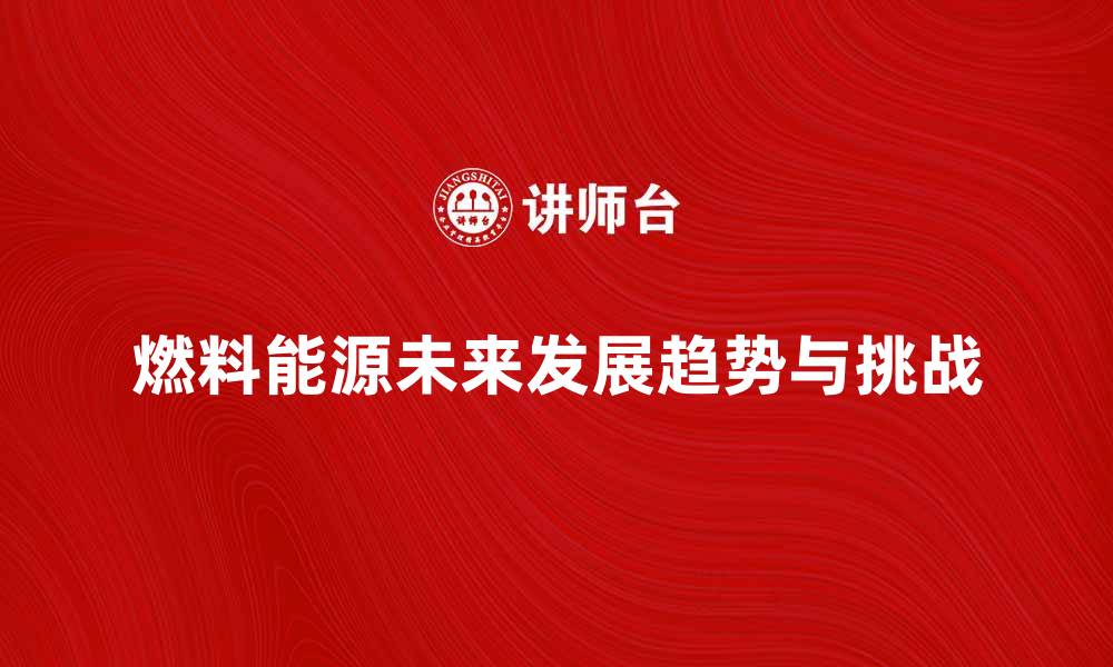 燃料能源未来发展趋势与挑战