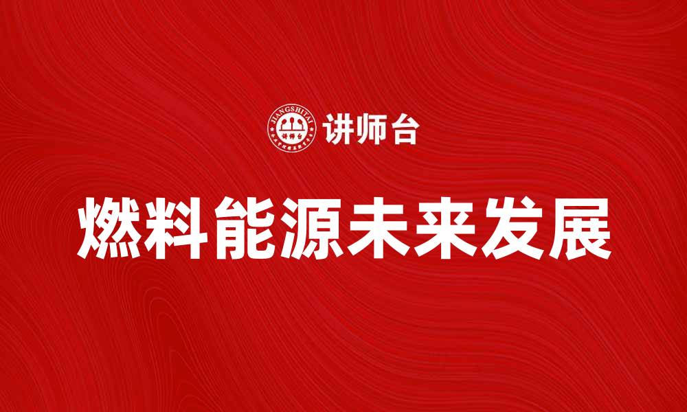 文章探索燃料能源的未来发展与应用潜力的缩略图