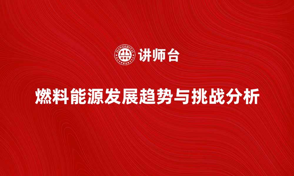 文章燃料能源的未来发展趋势与挑战分析的缩略图