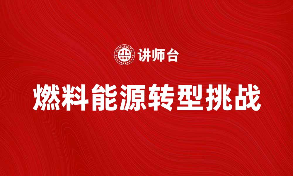 文章探讨燃料能源的未来发展趋势与挑战的缩略图