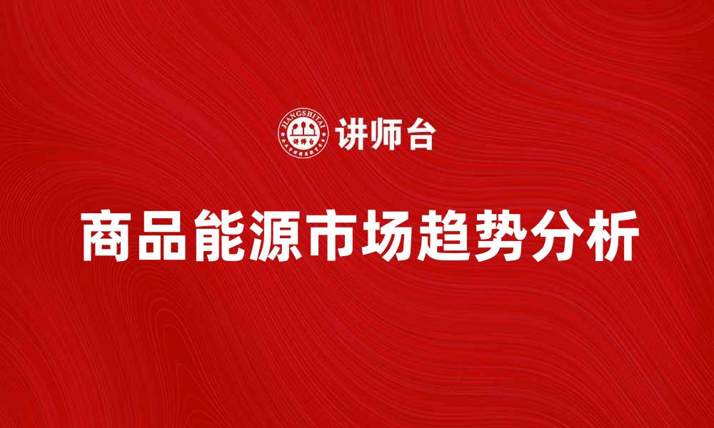 文章商品能源的未来发展趋势与市场分析的缩略图