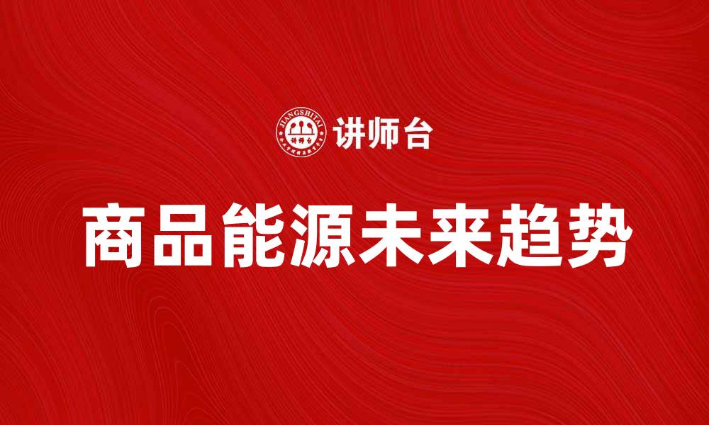文章商品能源的未来趋势与市场分析探讨的缩略图