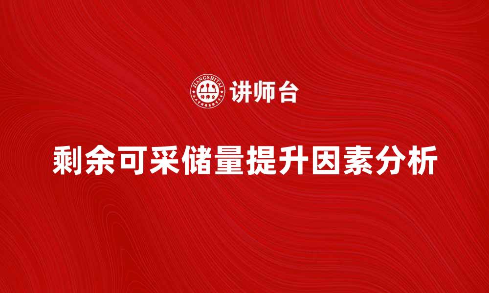 文章剩余可采储量提升能源开发的关键因素分析的缩略图