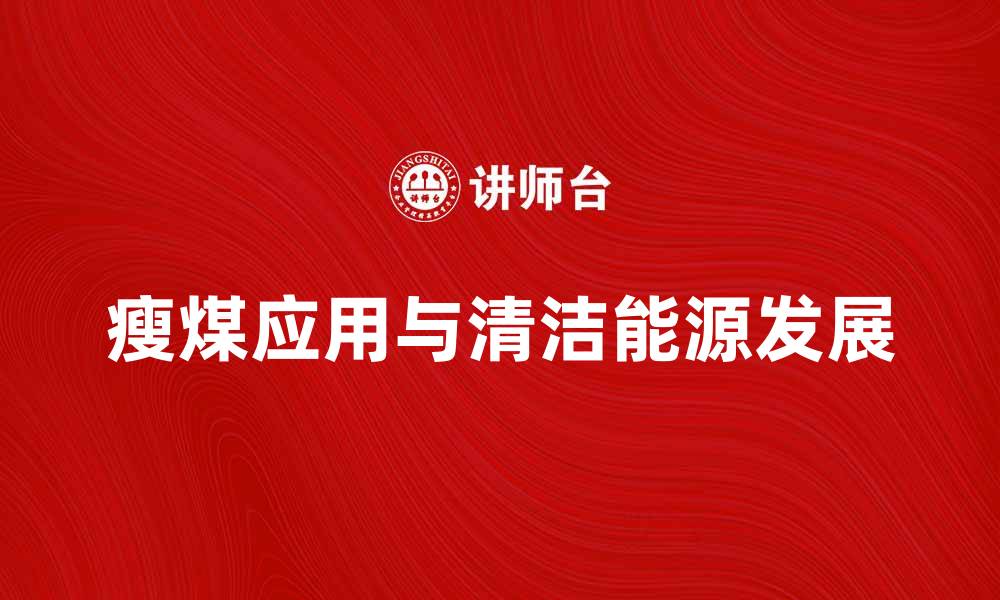 文章瘦煤的特点与应用：推动清洁能源发展新选择的缩略图