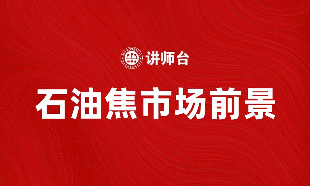 文章石油焦的应用与市场前景分析的缩略图