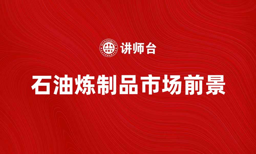 文章石油炼制品的市场前景与发展趋势分析的缩略图