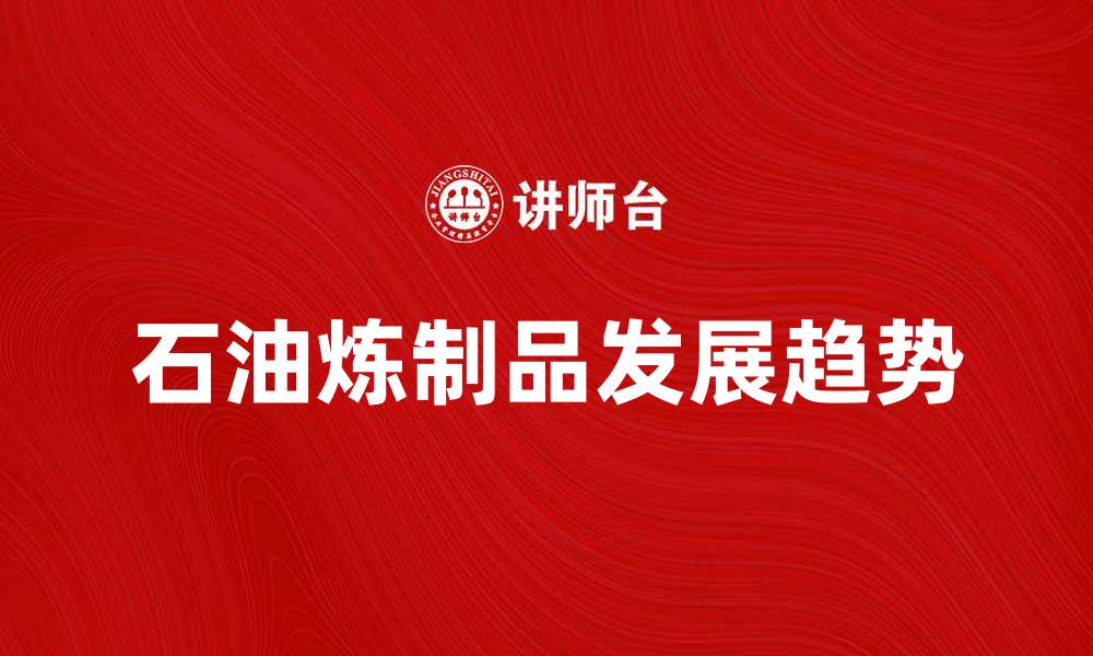 文章石油炼制品的应用与未来发展趋势分析的缩略图