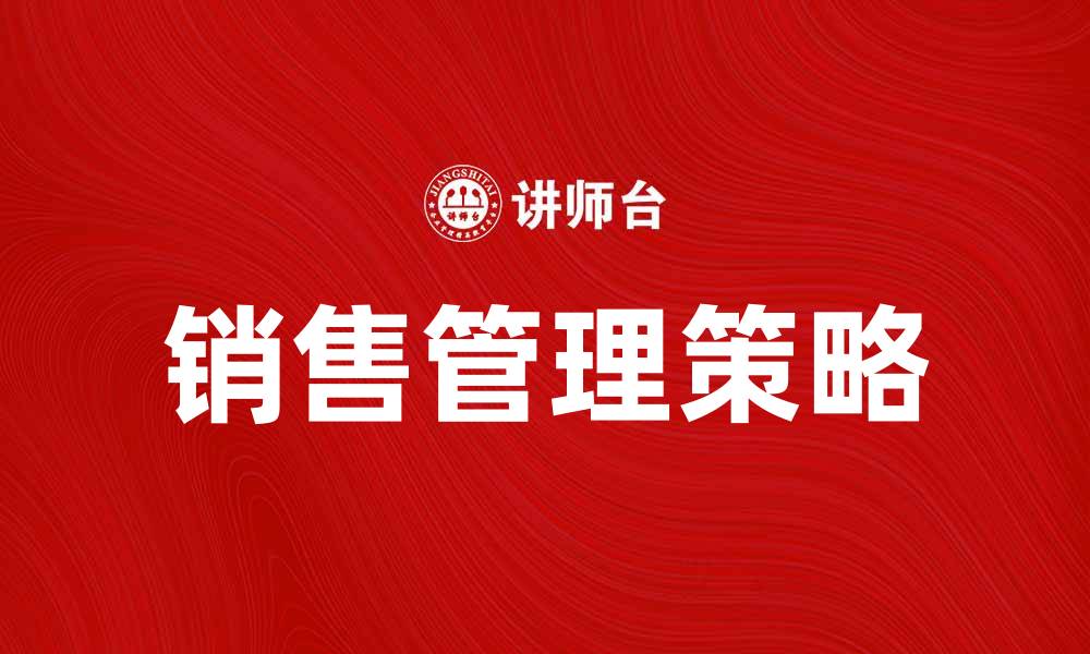 文章提升销售业绩的有效销售管理策略解析的缩略图