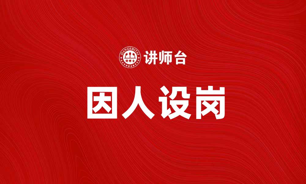 文章因人设岗助力企业高效招聘与人才匹配的缩略图
