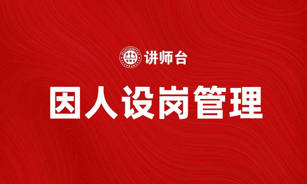 文章因人设岗的智慧管理：提升企业人才配置效率的缩略图