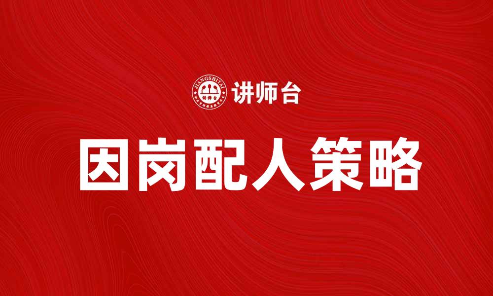 文章因岗配人策略助力企业提升用人效率的缩略图