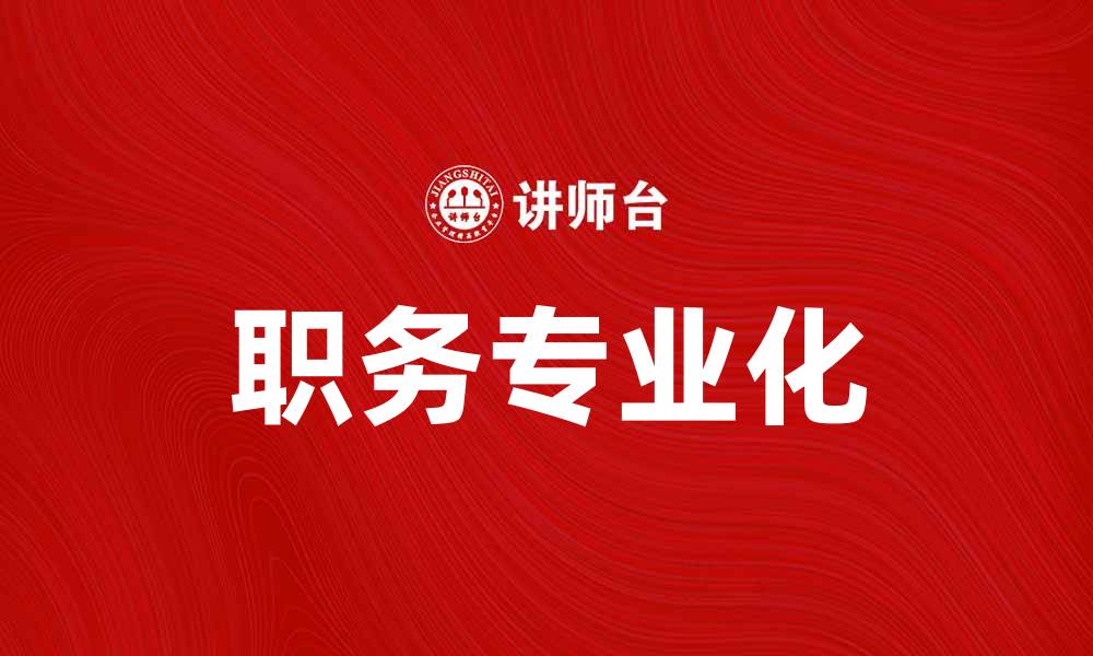 文章职务专业化对企业发展的重要性解析的缩略图