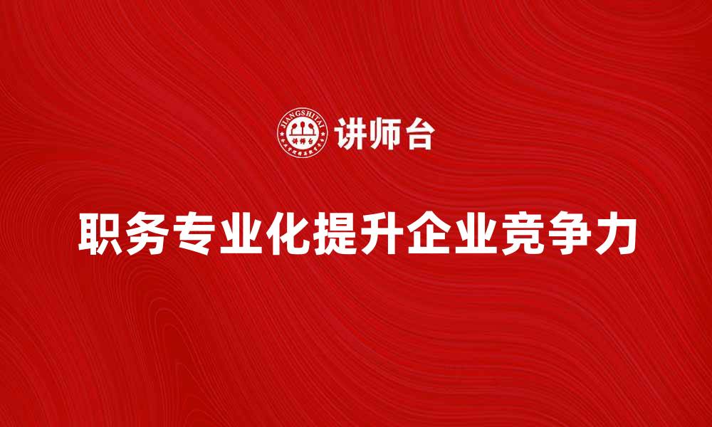 文章职务专业化提升企业竞争力的关键因素解析的缩略图