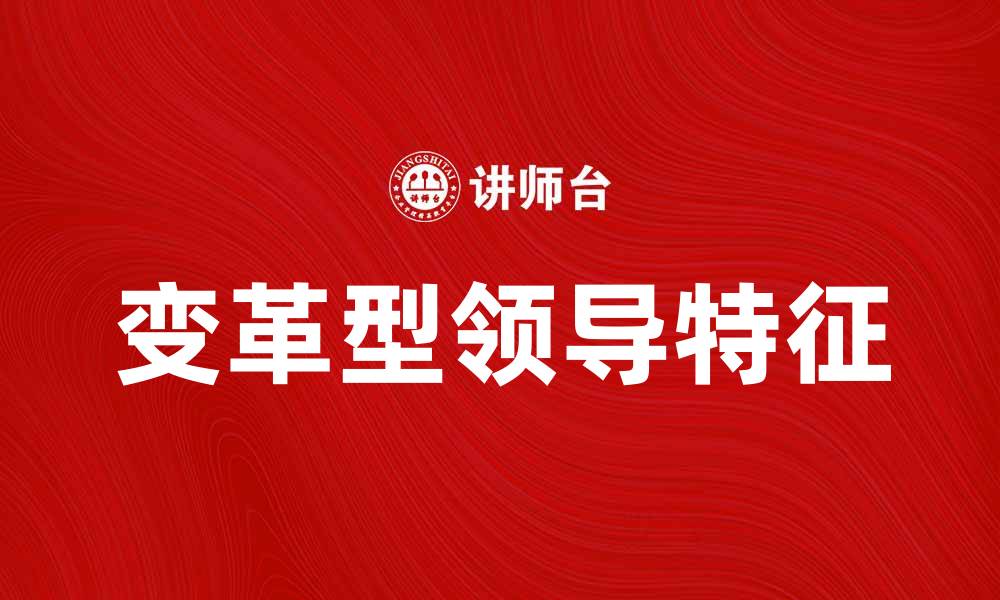 文章变革型领导的关键特征与成功案例分析的缩略图
