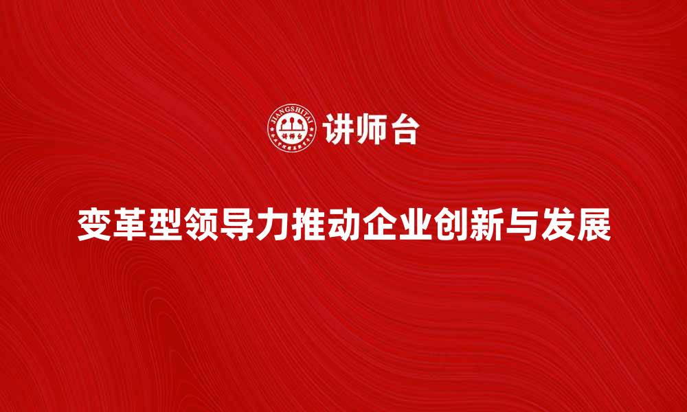 文章变革型领导力如何推动企业创新与发展的缩略图