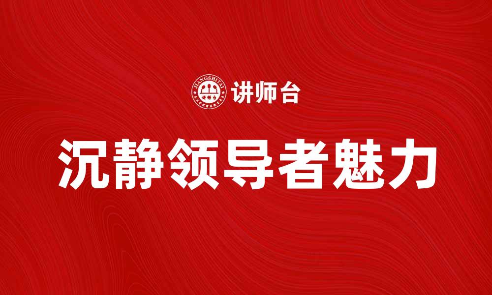 文章沉静领导者：如何在职场中展现内敛魅力的缩略图