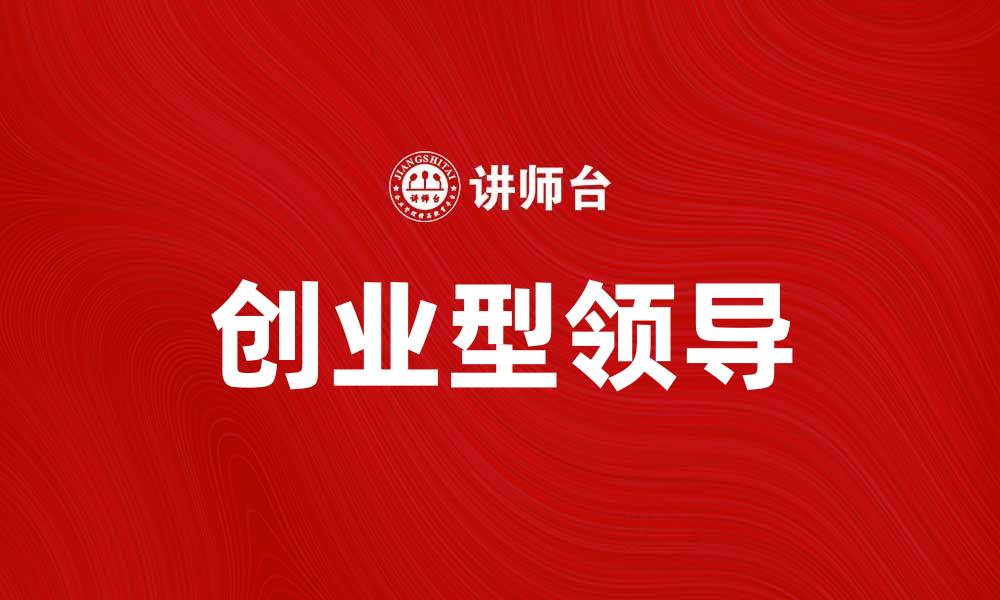 文章如何成为成功的创业型领导，带领团队创新发展的缩略图