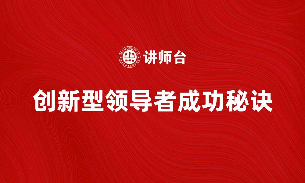 文章探索创新型领导者的成功秘诀与发展路径的缩略图