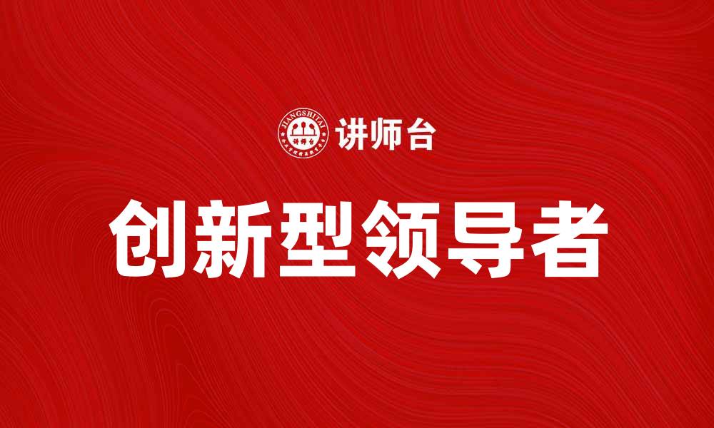 文章如何成为一名优秀的创新型领导者提升团队绩效的缩略图