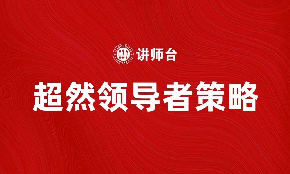 文章超然领导者的成功秘诀与实践策略解析的缩略图
