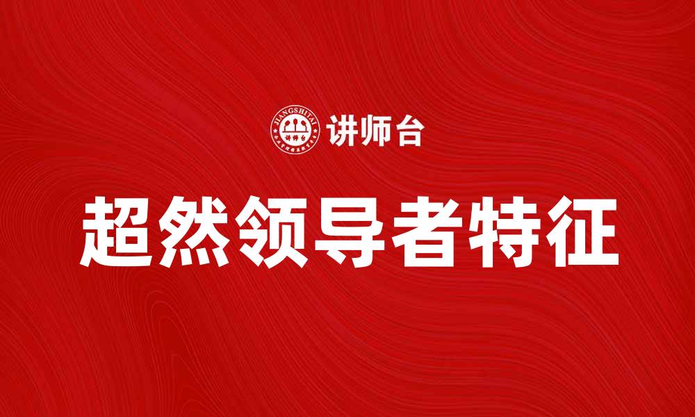 文章超然领导者的成功秘诀与实用技巧分析的缩略图