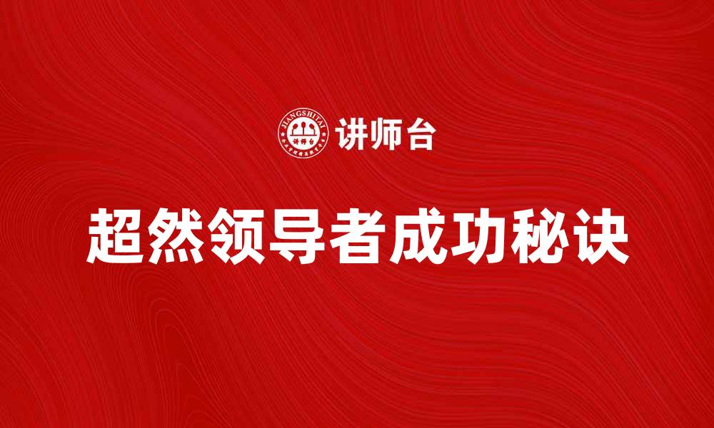 文章超然领导者的成功秘诀与实践经验分享的缩略图