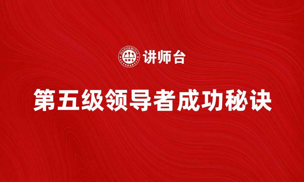 文章揭秘第五级领导者的成功秘诀与影响力的缩略图