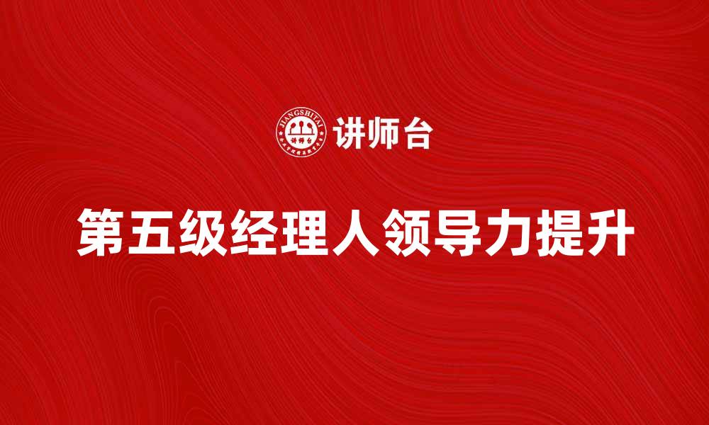 文章第五级经理人如何提升团队绩效与领导力的缩略图