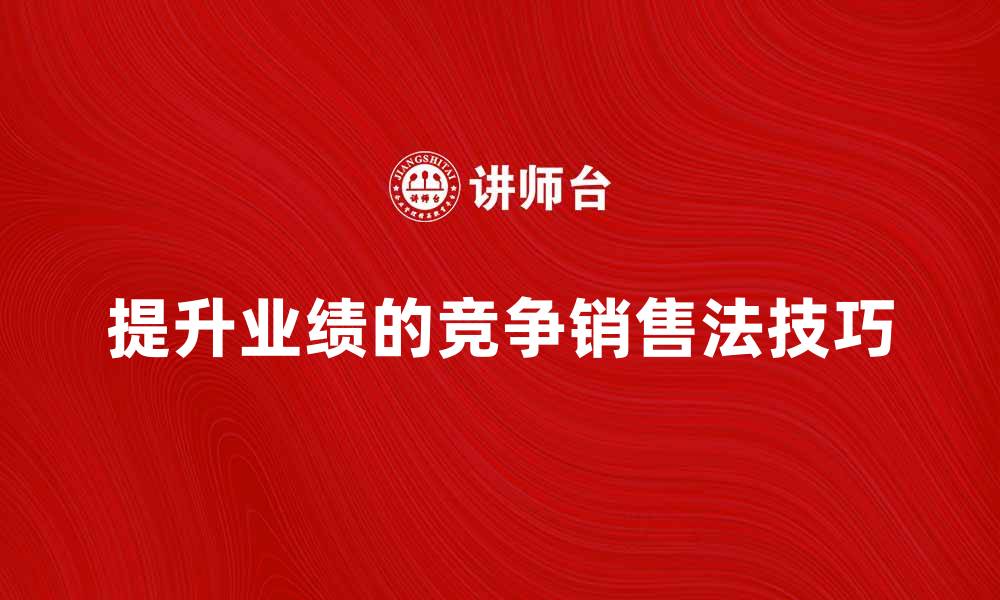 文章提升业绩的竞争销售法技巧解析的缩略图