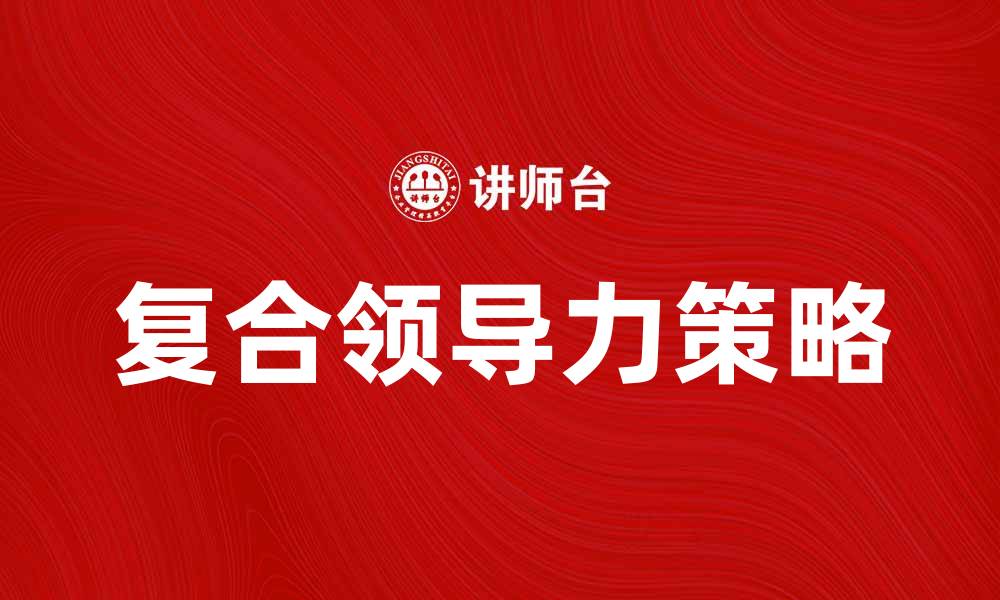 文章提升团队效率的复合领导力策略解析的缩略图