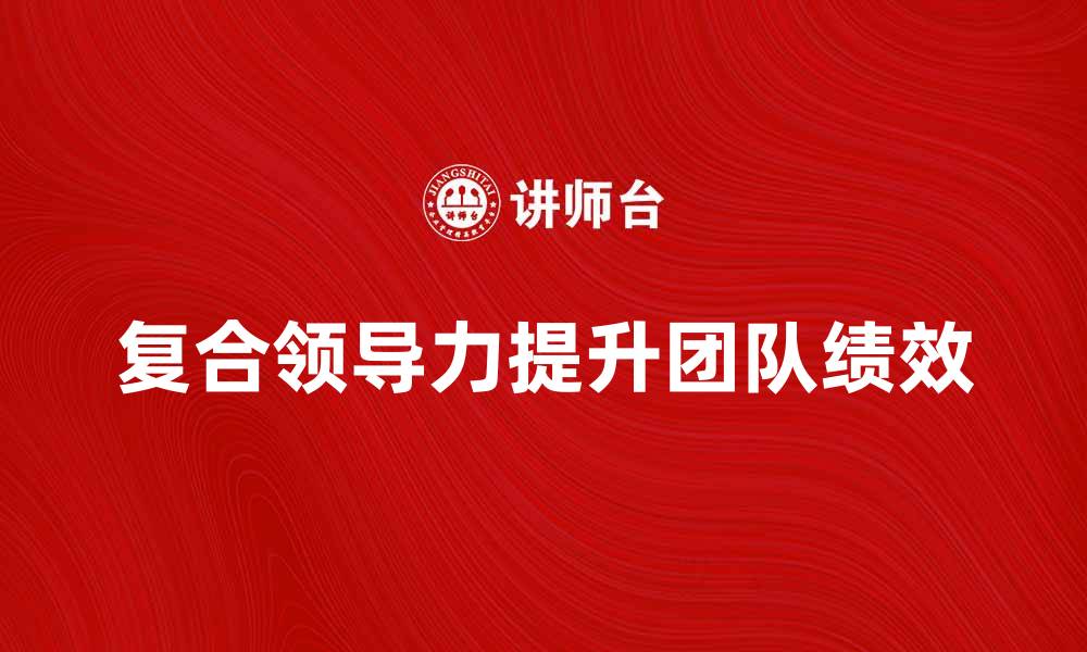 文章掌握复合领导力提升团队绩效的秘诀的缩略图