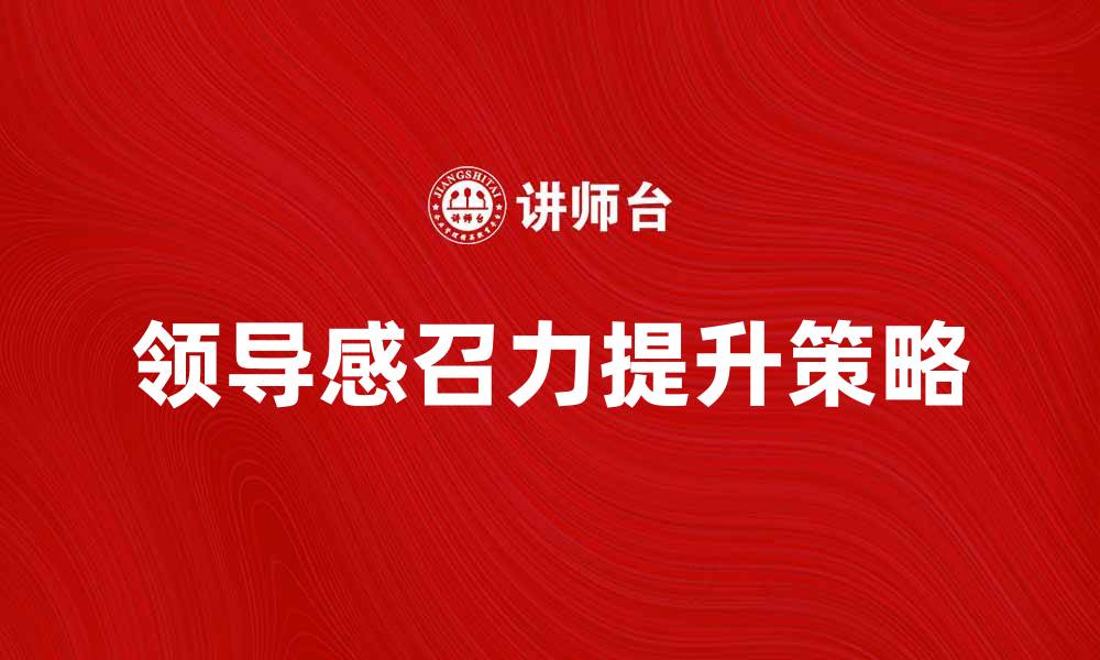 文章提升领导感召力的关键策略与实践分享的缩略图