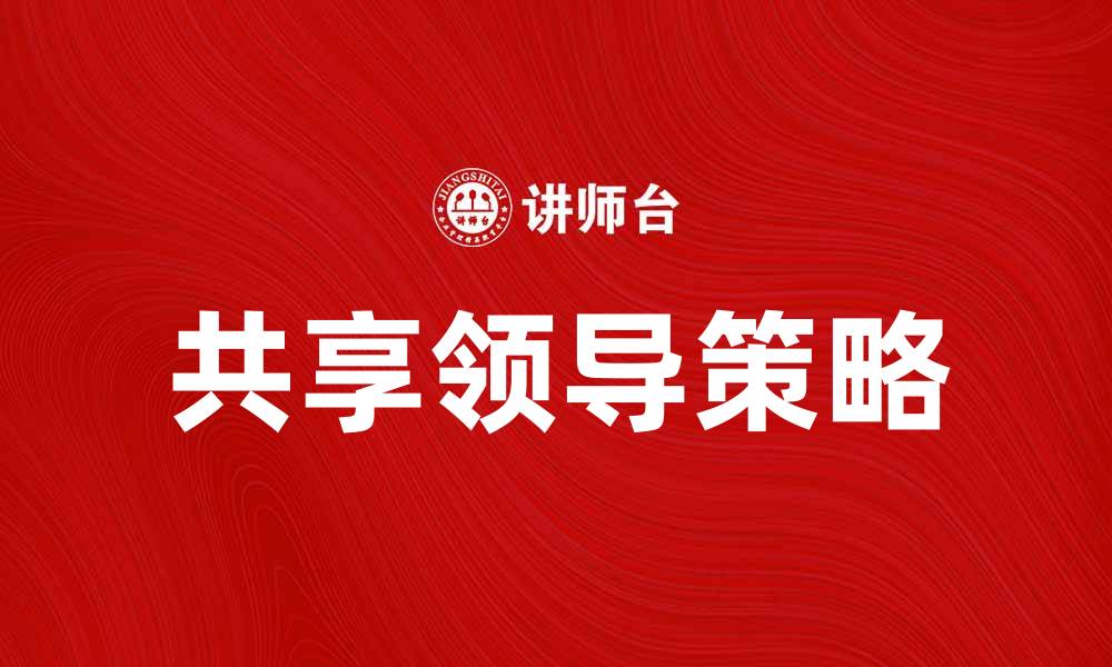 文章共享领导：提升团队协作与创新能力的关键策略的缩略图
