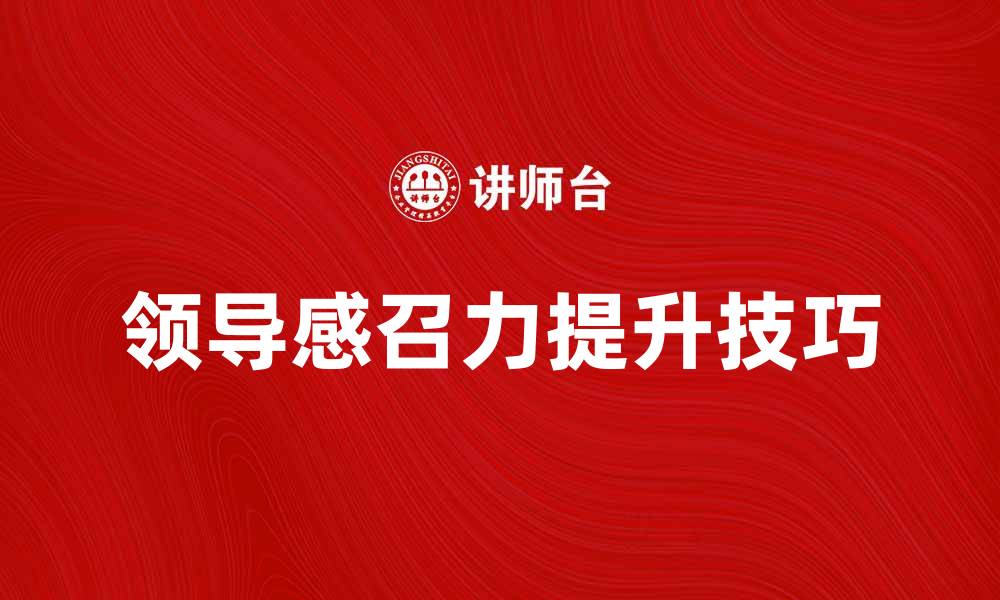 文章提升领导感召力的关键技巧与实践分享的缩略图