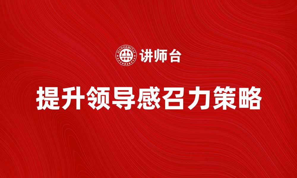 文章提升领导感召力的五大关键策略分享的缩略图