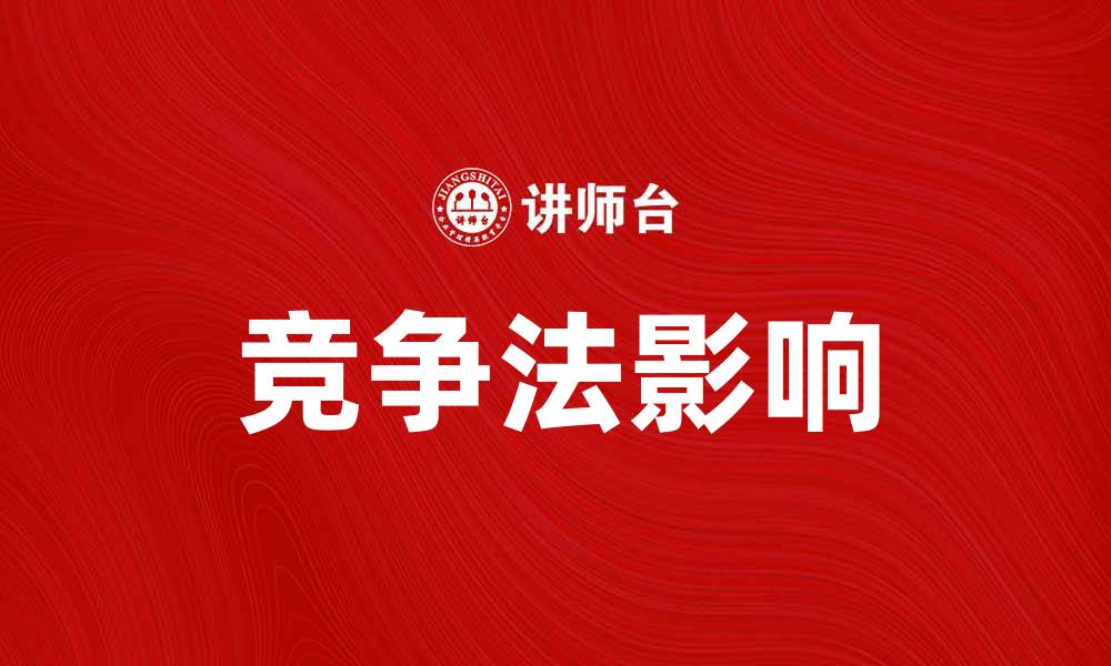 文章探索鼓励竞争法对市场发展的影响与意义的缩略图