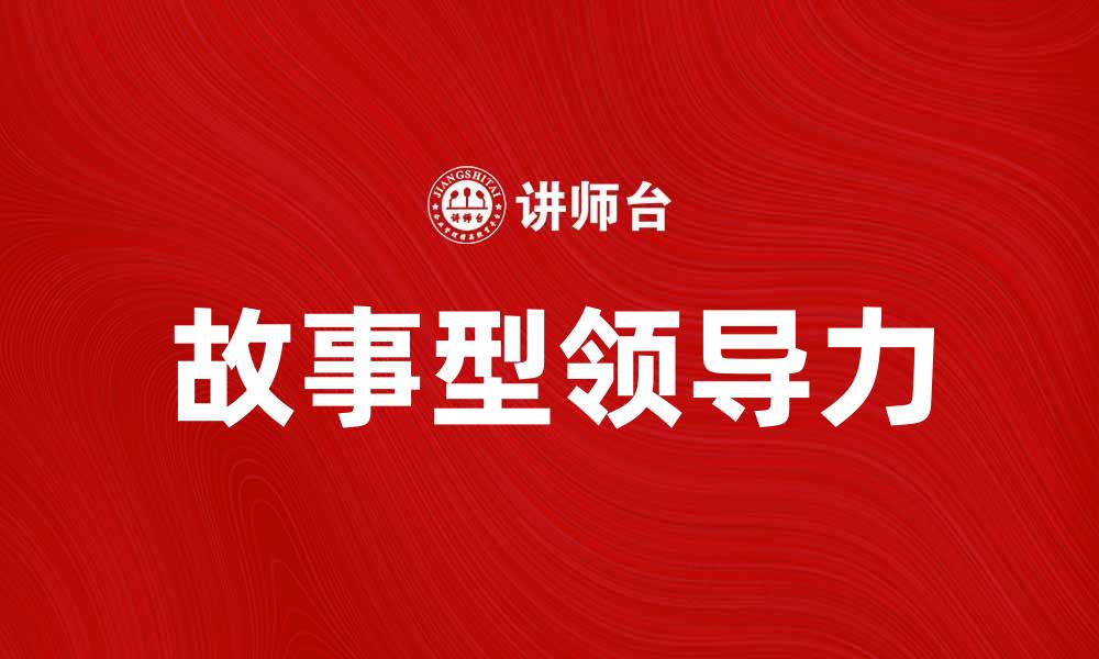 文章故事型领导：如何通过故事提升领导力和团队凝聚力的缩略图