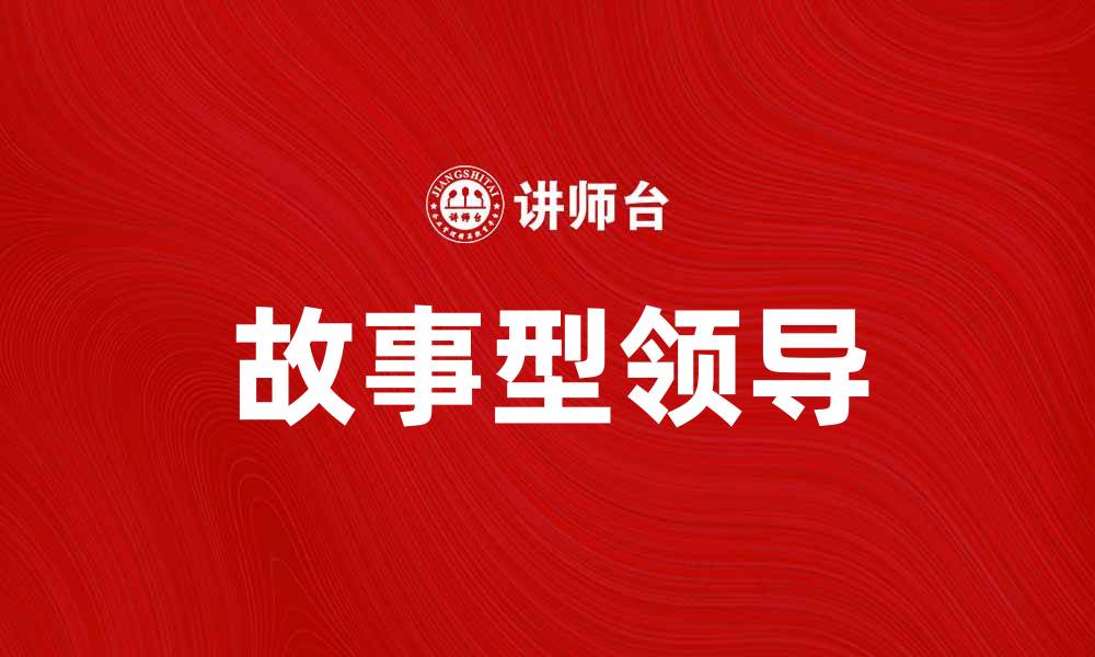 文章故事型领导：如何通过叙事提升团队凝聚力的缩略图