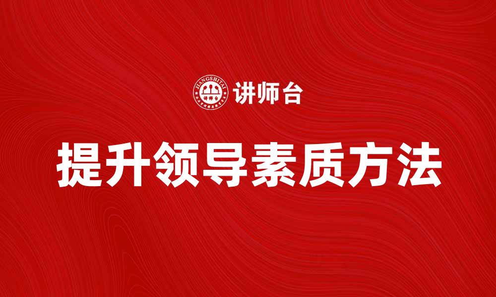 文章提升个体领导素质的有效方法与实践经验的缩略图