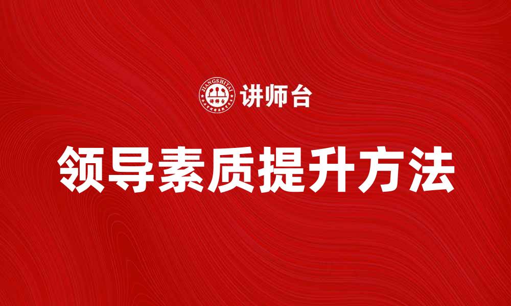 文章提升个体领导素质的有效方法与实践技巧的缩略图