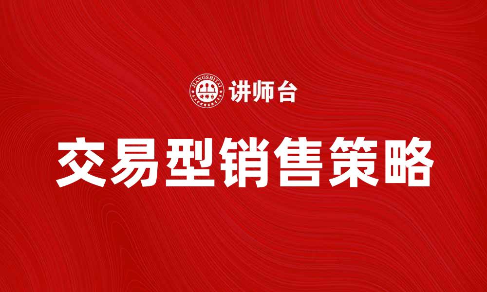 文章提升业绩的秘密：交易型销售的成功策略解析的缩略图