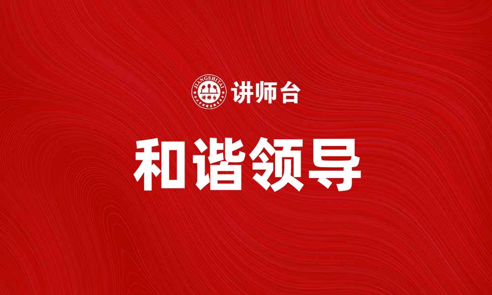 文章和谐领导在团队管理中的重要性与实践方法的缩略图
