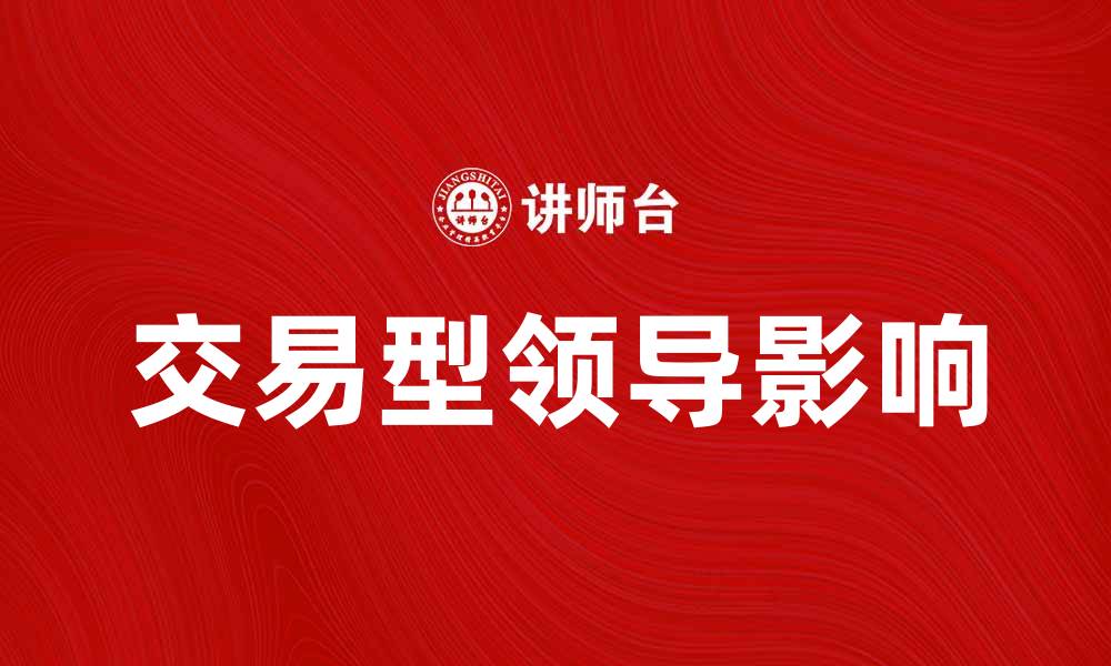 文章交易型领导的特点与实践对企业发展的影响的缩略图