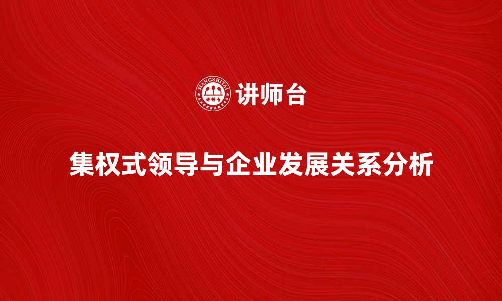 文章集权式领导者的管理艺术与企业发展关系分析的缩略图