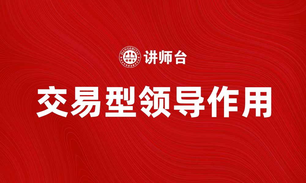 文章探索交易型领导在团队管理中的关键作用的缩略图